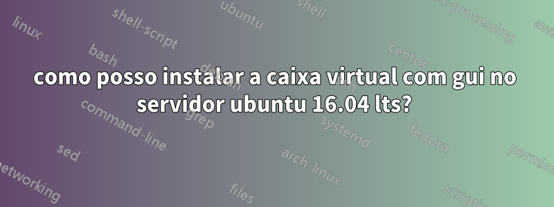 como posso instalar a caixa virtual com gui no servidor ubuntu 16.04 lts?