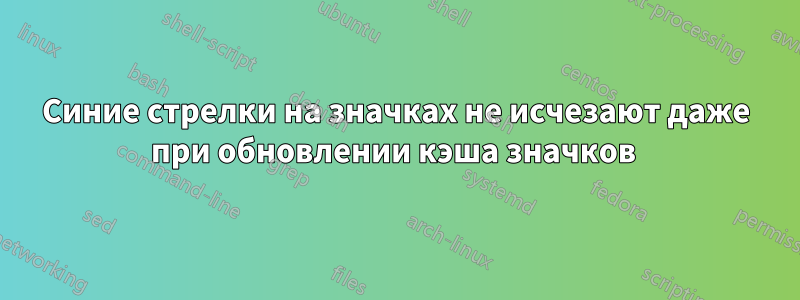 Синие стрелки на значках не исчезают даже при обновлении кэша значков 