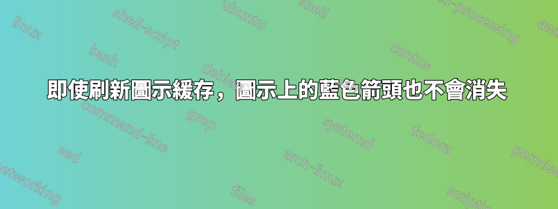 即使刷新圖示緩存，圖示上的藍色箭頭也不會消失