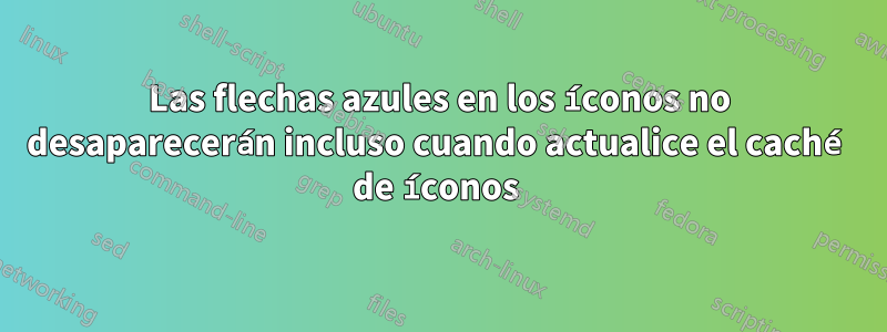 Las flechas azules en los íconos no desaparecerán incluso cuando actualice el caché de íconos 