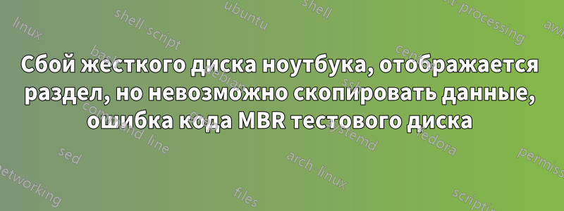 Сбой жесткого диска ноутбука, отображается раздел, но невозможно скопировать данные, ошибка кода MBR тестового диска