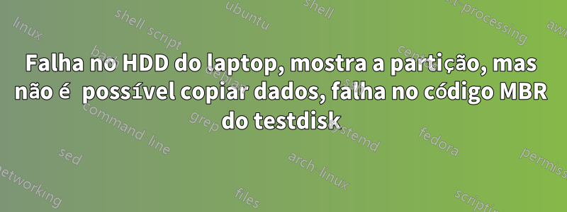 Falha no HDD do laptop, mostra a partição, mas não é possível copiar dados, falha no código MBR do testdisk