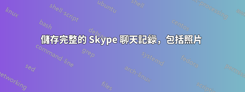 儲存完整的 Skype 聊天記錄，包括照片