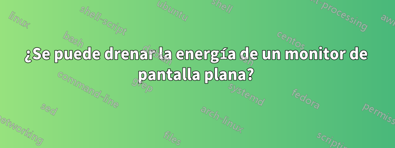 ¿Se puede drenar la energía de un monitor de pantalla plana?