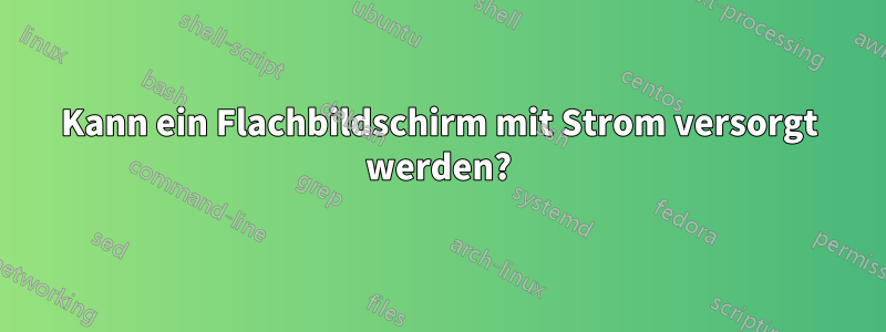 Kann ein Flachbildschirm mit Strom versorgt werden?