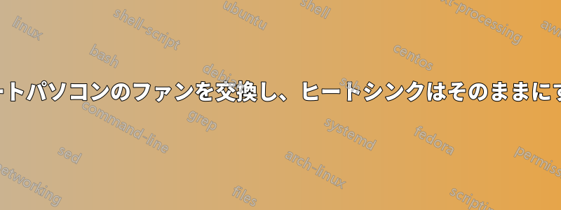 ノートパソコンのファンを交換し、ヒートシンクはそのままにする