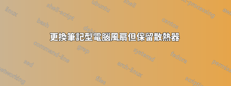 更換筆記型電腦風扇但保留散熱器