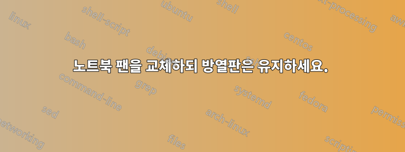 노트북 팬을 교체하되 방열판은 유지하세요.