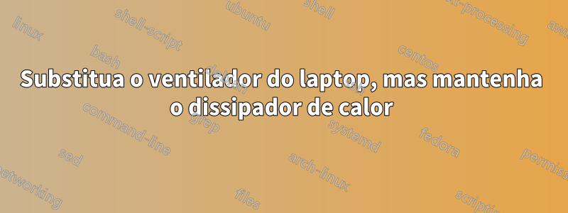 Substitua o ventilador do laptop, mas mantenha o dissipador de calor