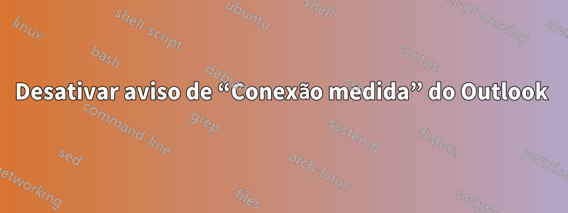 Desativar aviso de “Conexão medida” do Outlook