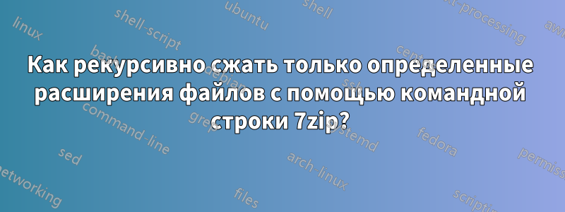 Как рекурсивно сжать только определенные расширения файлов с помощью командной строки 7zip?