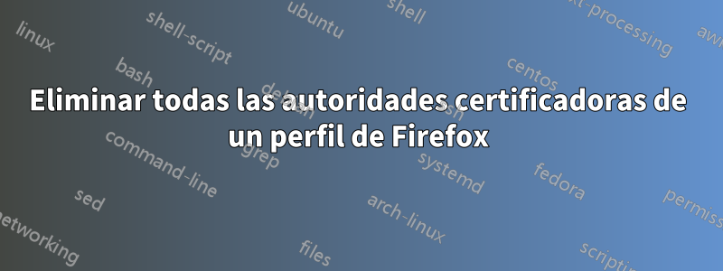 Eliminar todas las autoridades certificadoras de un perfil de Firefox