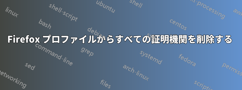 Firefox プロファイルからすべての証明機関を削除する