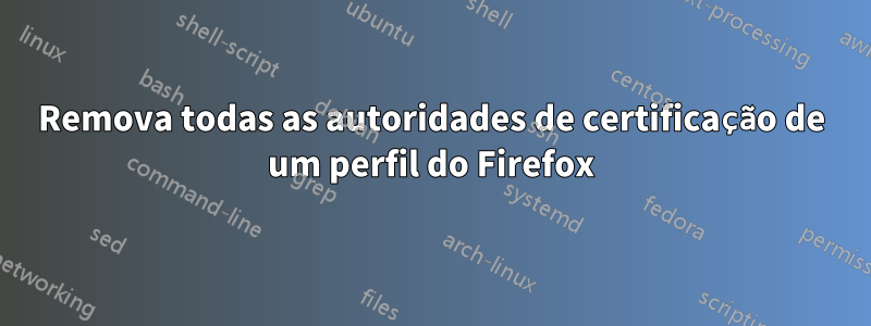 Remova todas as autoridades de certificação de um perfil do Firefox