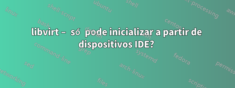 libvirt – só pode inicializar a partir de dispositivos IDE?