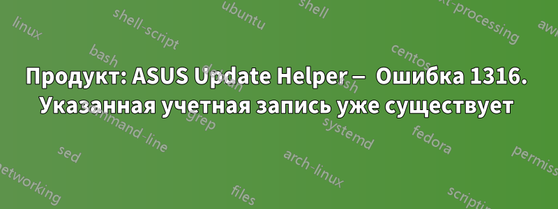 Продукт: ASUS Update Helper — Ошибка 1316. Указанная учетная запись уже существует