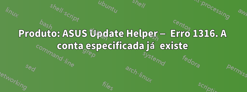 Produto: ASUS Update Helper — Erro 1316. A conta especificada já existe