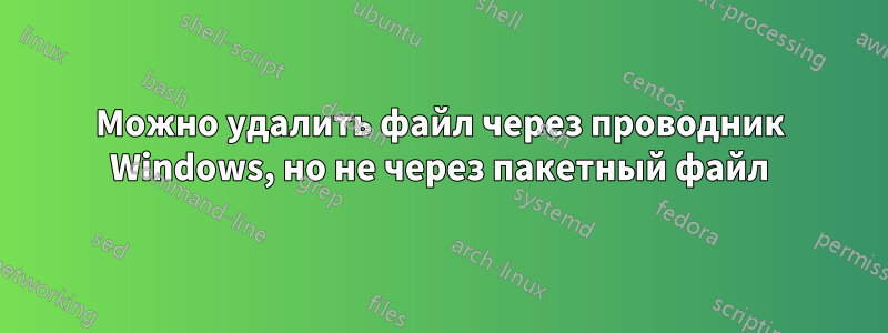 Можно удалить файл через проводник Windows, но не через пакетный файл