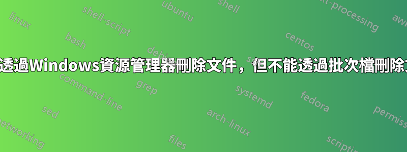 可以透過Windows資源管理器刪除文件，但不能透過批次檔刪除文件