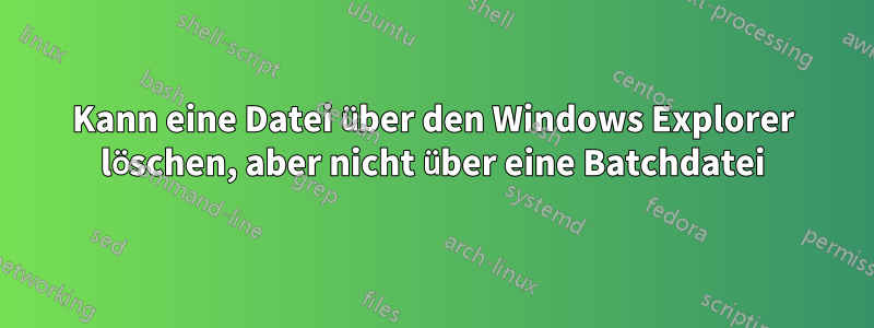 Kann eine Datei über den Windows Explorer löschen, aber nicht über eine Batchdatei