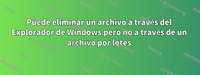 Puede eliminar un archivo a través del Explorador de Windows pero no a través de un archivo por lotes