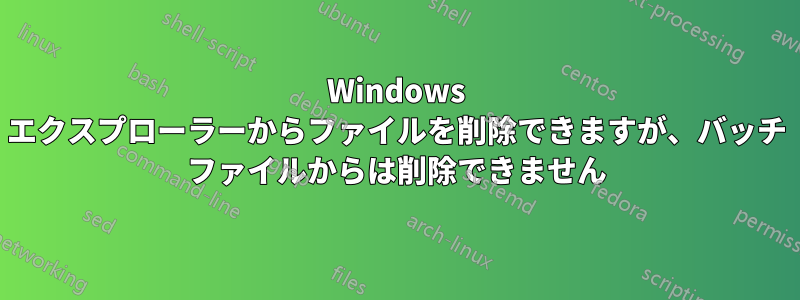 Windows エクスプローラーからファイルを削除できますが、バッチ ファイルからは削除できません