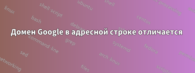 Домен Google в адресной строке отличается