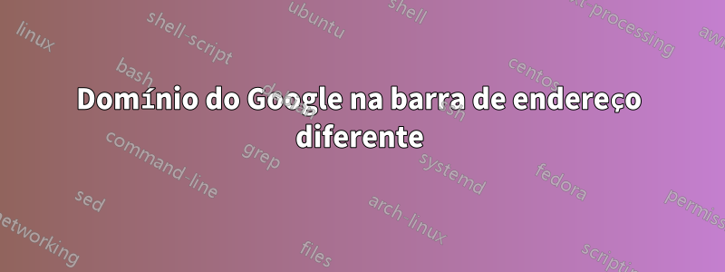 Domínio do Google na barra de endereço diferente