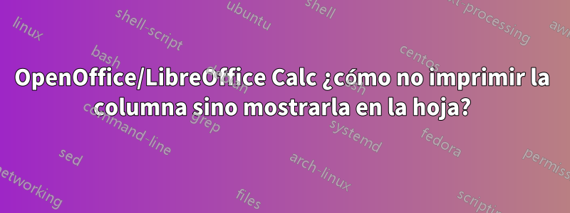 OpenOffice/LibreOffice Calc ¿cómo no imprimir la columna sino mostrarla en la hoja?