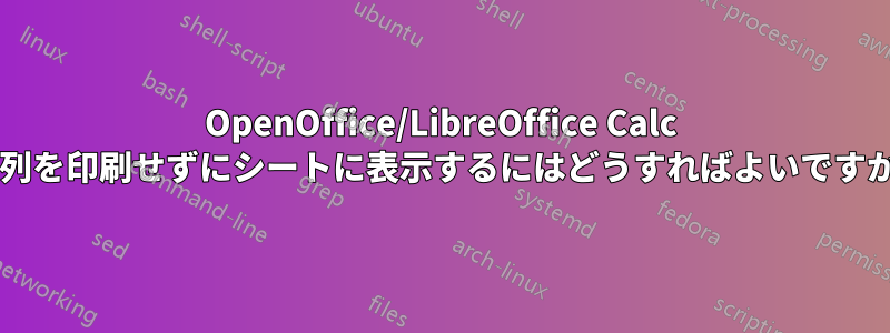 OpenOffice/LibreOffice Calc で列を印刷せずにシートに表示するにはどうすればよいですか?