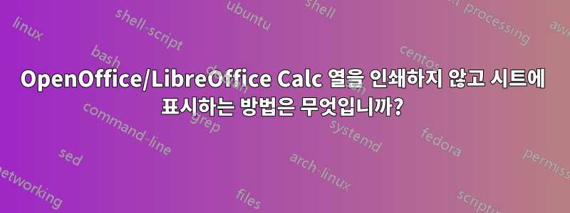 OpenOffice/LibreOffice Calc 열을 인쇄하지 않고 시트에 표시하는 방법은 무엇입니까?