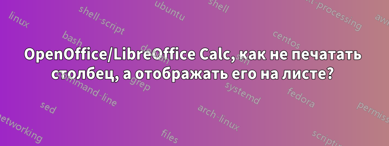 OpenOffice/LibreOffice Calc, как не печатать столбец, а отображать его на листе?