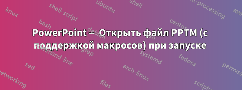 PowerPoint — Открыть файл PPTM (с поддержкой макросов) при запуске