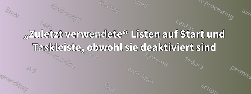 „Zuletzt verwendete“ Listen auf Start und Taskleiste, obwohl sie deaktiviert sind