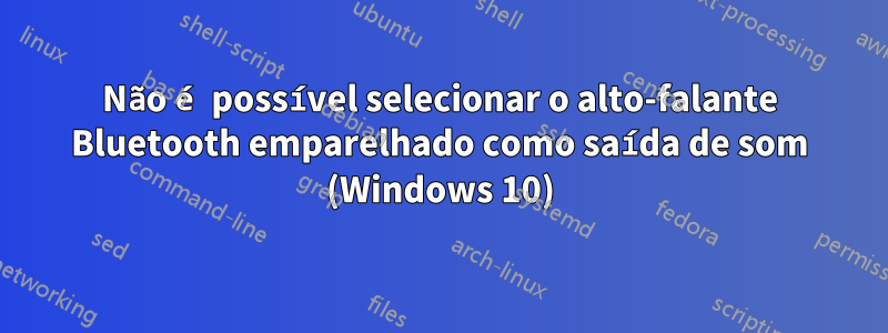 Não é possível selecionar o alto-falante Bluetooth emparelhado como saída de som (Windows 10)