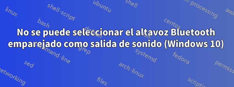 No se puede seleccionar el altavoz Bluetooth emparejado como salida de sonido (Windows 10)