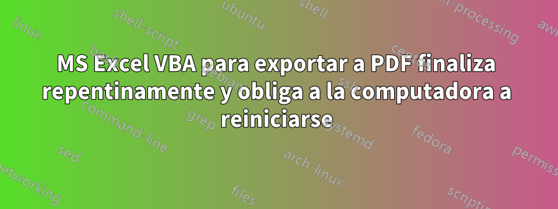 MS Excel VBA para exportar a PDF finaliza repentinamente y obliga a la computadora a reiniciarse