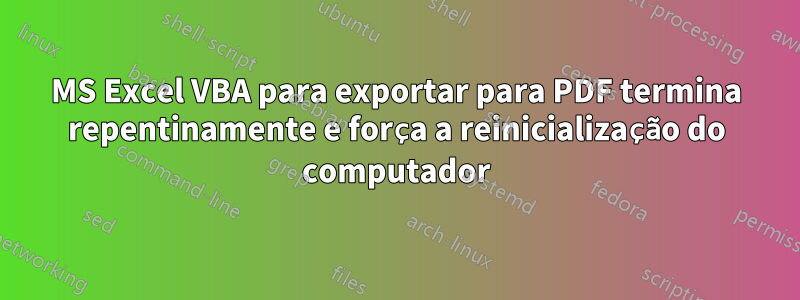 MS Excel VBA para exportar para PDF termina repentinamente e força a reinicialização do computador