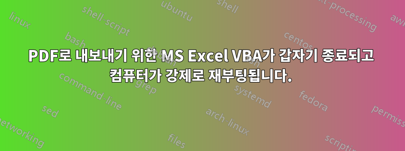 PDF로 내보내기 위한 MS Excel VBA가 갑자기 종료되고 컴퓨터가 강제로 재부팅됩니다.