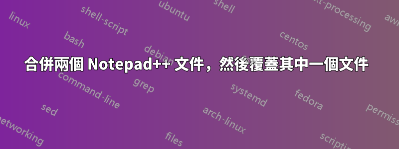 合併兩個 Notepad++ 文件，然後覆蓋其中一個文件 