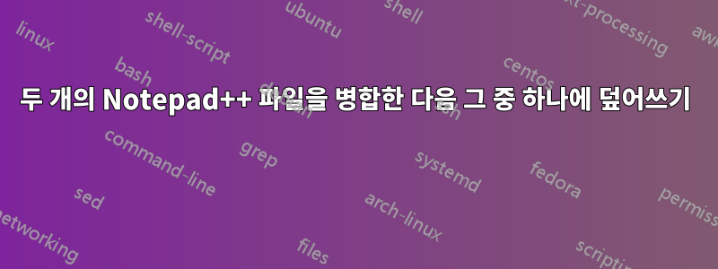 두 개의 Notepad++ 파일을 병합한 다음 그 중 하나에 덮어쓰기 