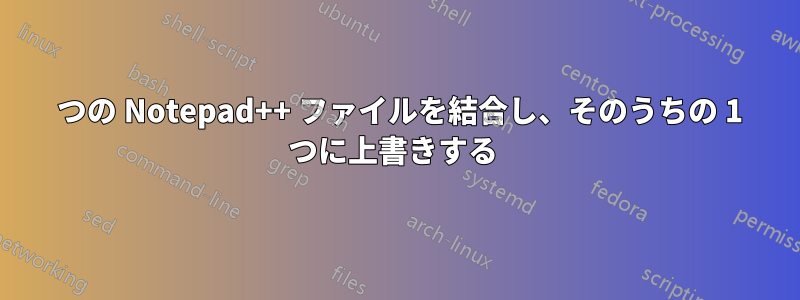 2 つの Notepad++ ファイルを結合し、そのうちの 1 つに上書きする 