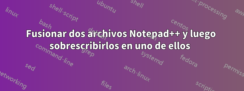 Fusionar dos archivos Notepad++ y luego sobrescribirlos en uno de ellos 