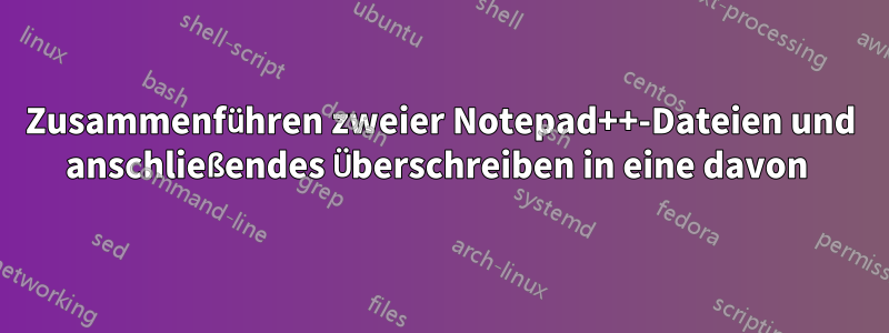 Zusammenführen zweier Notepad++-Dateien und anschließendes Überschreiben in eine davon 