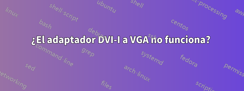 ¿El adaptador DVI-I a VGA no funciona?