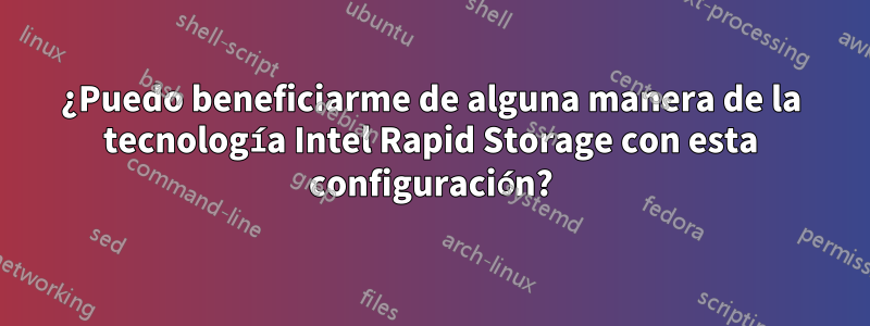 ¿Puedo beneficiarme de alguna manera de la tecnología Intel Rapid Storage con esta configuración?