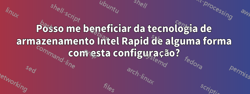 Posso me beneficiar da tecnologia de armazenamento Intel Rapid de alguma forma com esta configuração?