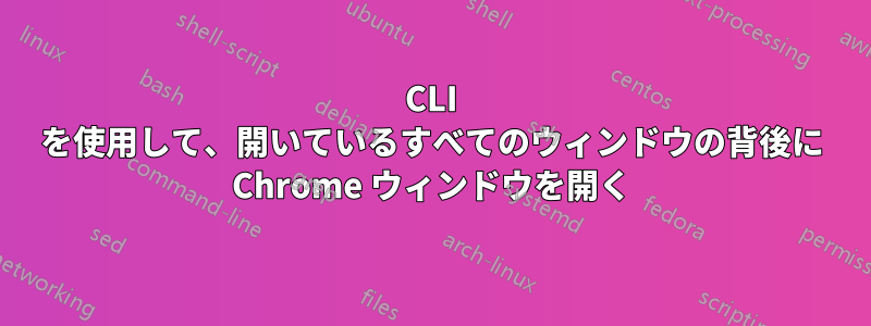 CLI を使用して、開いているすべてのウィンドウの背後に Chrome ウィンドウを開く