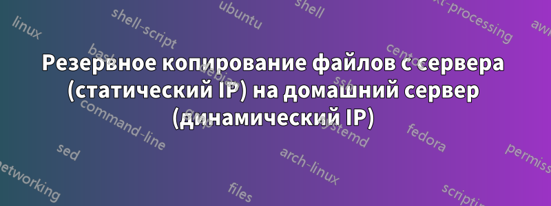 Резервное копирование файлов с сервера (статический IP) на домашний сервер (динамический IP)