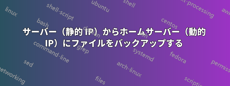 サーバー（静的 IP）からホームサーバー（動的 IP）にファイルをバックアップする